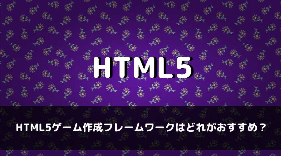 HTML5ゲーム作成フレームワークはどれがおすすめ？